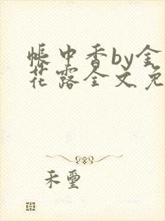 帐中香by金银花露全文免费阅读无弹窗大结局