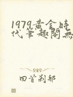 1979黄金时代笔趣阁无弹窗无错版