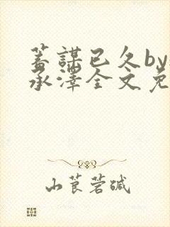 蓄谋已久by魏承泽全文免费笔趣阁