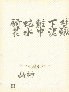 骑蛇难下双金银花水中泥鳅双男主