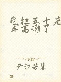 我把五十老女人弄高潮了