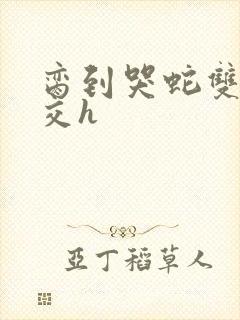 脔到哭蛇双根宫交h