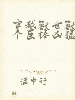 穿越兽世兽王个个巨棒凶猛