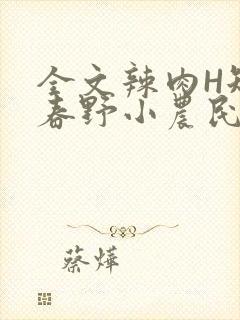 全文辣肉H短篇春野小农民