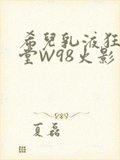 希儿乳液狂飙天堂W98火影
