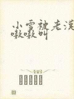 小雪被老汉玩得嗷嗷叫