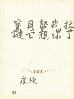 宝贝帮我拉开拉链它想你了