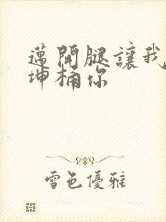 迈开腿让我的坤坤桶你