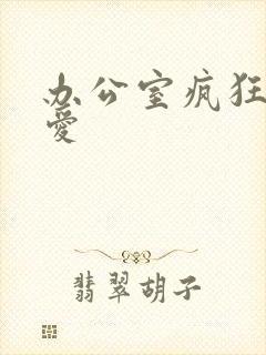 办公室疯狂做欲爱