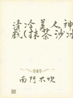 清冷美人神奇游戏(抹茶沙冰)