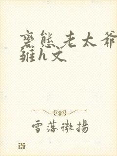 变态老太爷调教雏h文