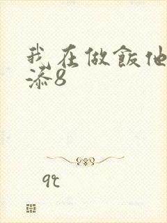 我在做饭他在下添8