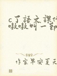 c了语文课代表嗷嗷叫一节课文