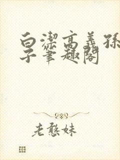 白洁高义孙倩东子笔趣阁