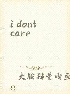 i dont care
