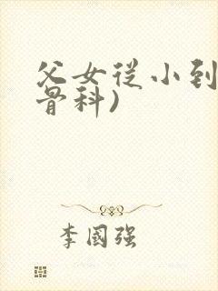 父女从小到大(骨科)