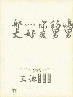 哪灬你的鸣巴好大好爽男男