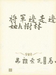将军边走边挺进她h树林