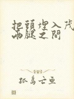 把头埋入茂密的两腿之间