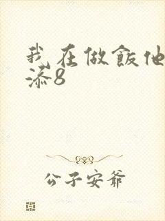 我在做饭他在下添8
