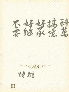 不好好搞科研就要继承亿万家产