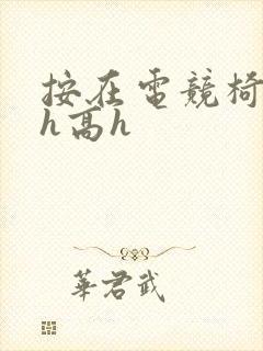 按在电竞椅上ch高h