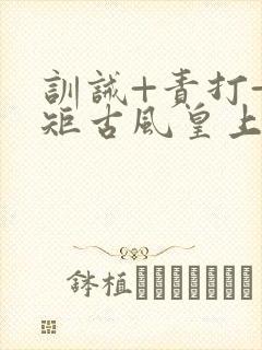 训诫+责打+规矩古风皇上皇后