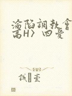 沦陷调教会所〈高H〉四爱