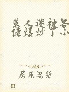 万人迷被各路大佬爆炒了小说