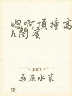 嗯啊顶撞高潮了h闺蜜