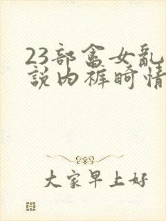 23部禽女乱小说内裤畸情视频
