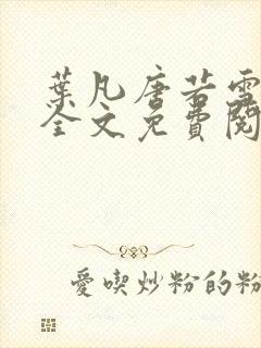 叶凡唐若雪小说全文免费阅读完整版笫3471章