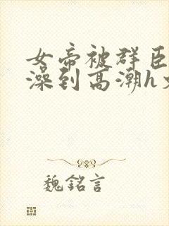 女帝被群臣伦流澡到高潮h文