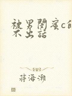 被男闺蜜c的说不出话