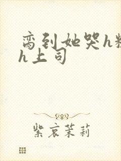 脔到她哭h粗话h上司