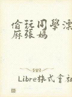 偷玩同学漂亮麻麻张嫣