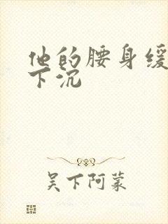 他的腰身缓慢的下沉