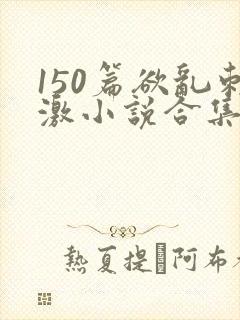 150篇欲乱刺激小说合集