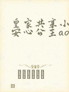 皇家共享小公主安心公主aor免费阅读