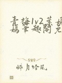 青梅1v2叶嫣嫣笔趣阁免费阅读