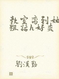 教室脔到她哭h粗话h好爽