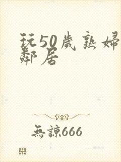 玩50岁熟妇女邻居