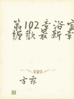 第102章浴室缠欢最新章节更新时间