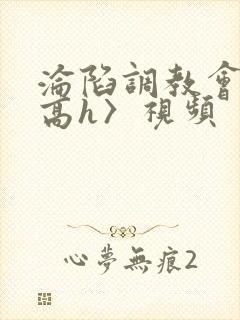 沦陷调教会所〈高h〉视频