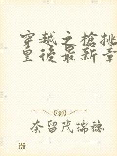 穿越之枪挑长孙皇后最新章节