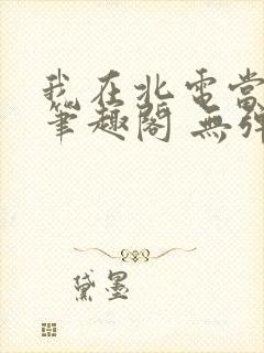 我在北电当教兽笔趣阁 无弹窗