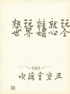 想玩谁就玩谁的世界媚心全文阅读