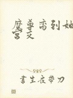 魔尊脔到她哭h宫交