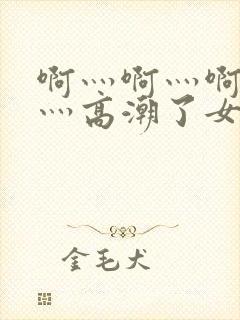 啊灬啊灬啊灬快灬高潮了女