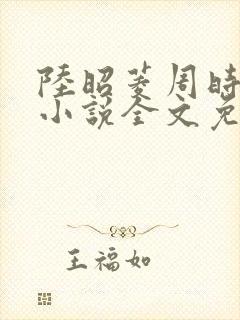 陆昭菱周时阅的小说全文免费阅读